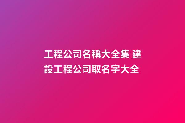 工程公司名稱大全集 建設工程公司取名字大全-第1張-公司起名-玄機派